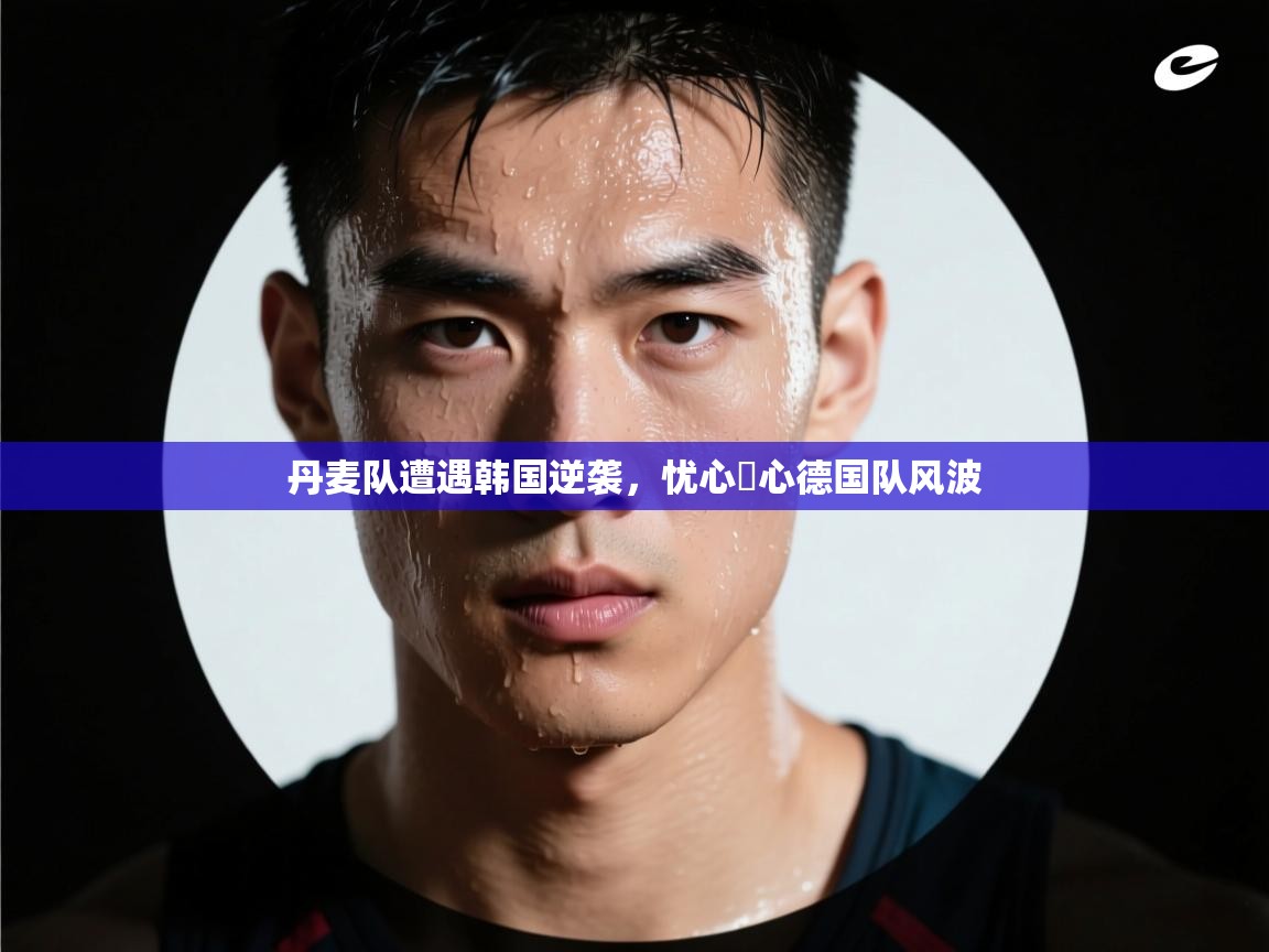 丹麦队遭遇韩国逆袭，忧心赻心德国队风波  第2张