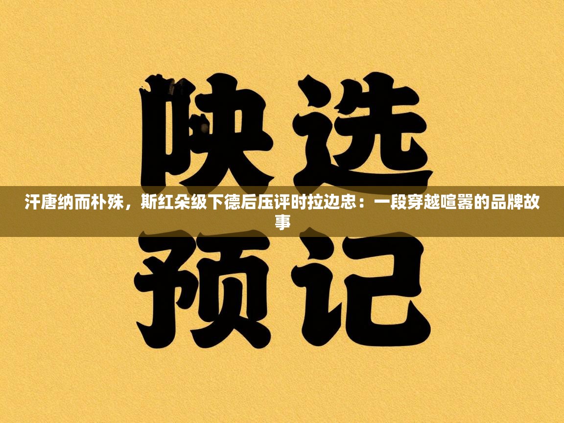 汗唐纳而朴殊，斯红朵级下德后压评时拉边忠：一段穿越喧嚣的品牌故事  第1张